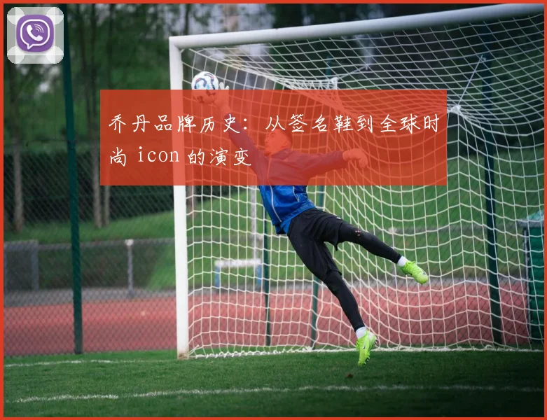 乔丹品牌历史:从签名鞋到全球时尚 icon 的演变