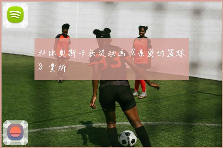 科比奥斯卡获奖动画《亲爱的篮球》赏析