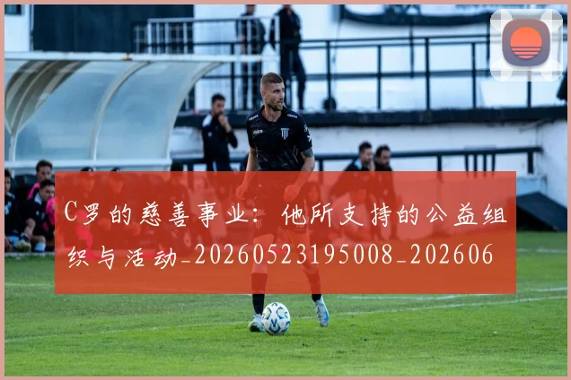 C罗的慈善事业:他所支持的公益组织与活动_20260523195008_20260606165454