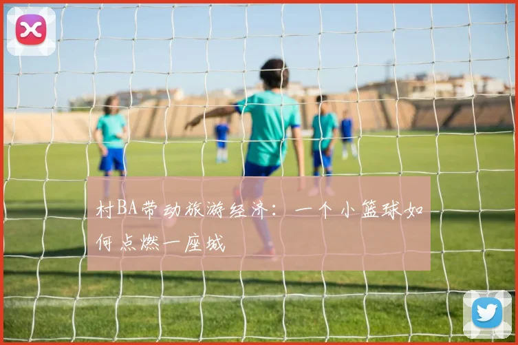 村BA带动旅游经济：一个小篮球如何点燃一座城