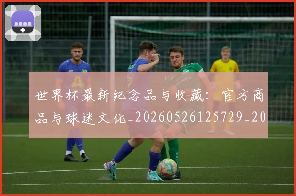 世界杯最新纪念品与收藏:官方商品与球迷文化_20260526125729_20260607160636