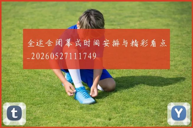 全运会闭幕式时间安排与精彩看点_20260527111749