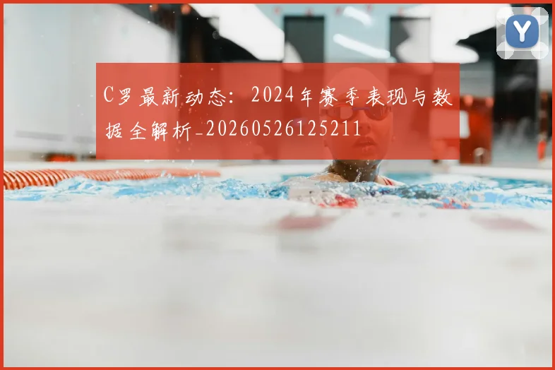 C罗最新动态：2024年赛季表现与数据全解析_20260526125211