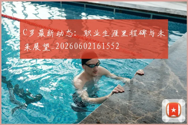 C罗最新动态：职业生涯里程碑与未来展望_20260602161552