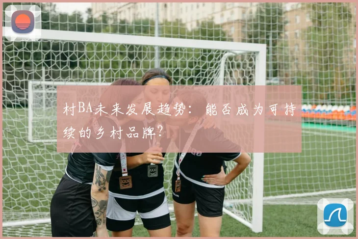 村BA未来发展趋势：能否成为可持续的乡村品牌？