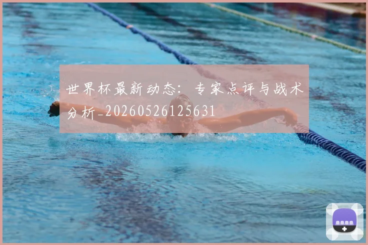 世界杯最新动态:专家点评与战术分析_20260526125631