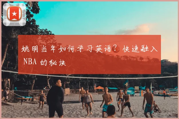 姚明当年如何学习英语？快速融入 NBA 的秘诀