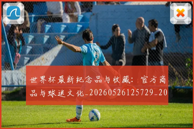 世界杯最新纪念品与收藏:官方商品与球迷文化_20260526125729_20260607160636