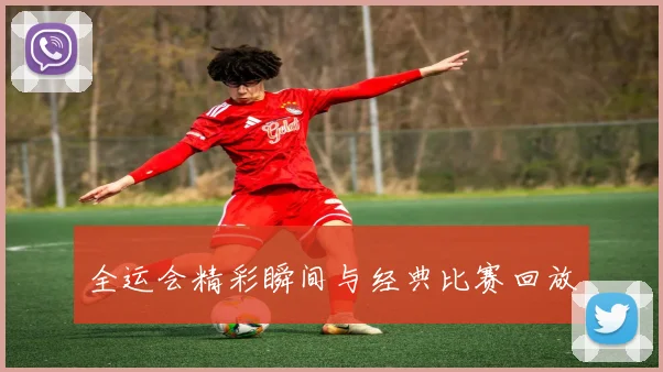 全运会精彩瞬间与经典比赛回放