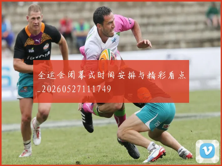 全运会闭幕式时间安排与精彩看点_20260527111749