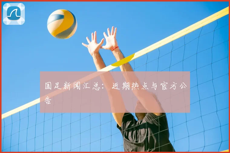 国足新闻汇总:近期热点与官方公告