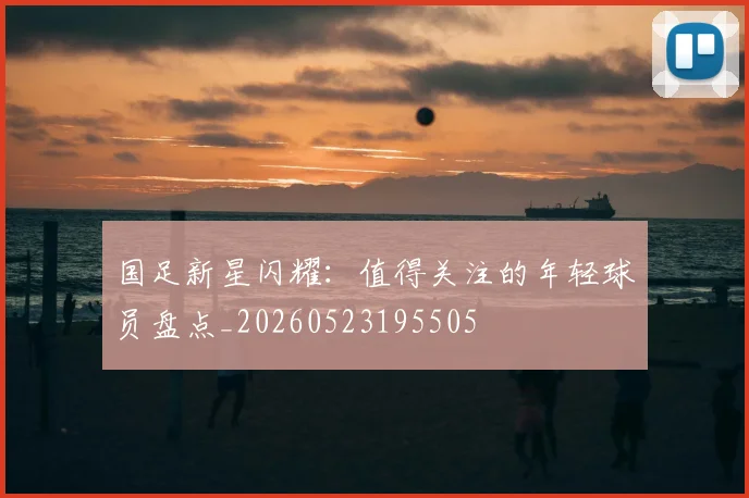 国足新星闪耀:值得关注的年轻球员盘点_20260523195505