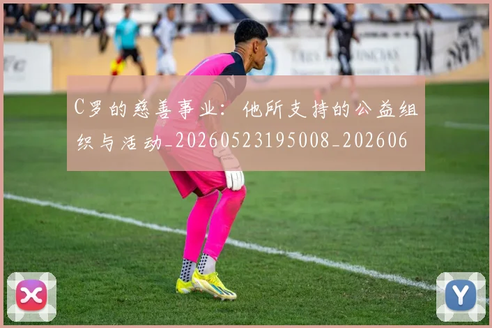 C罗的慈善事业:他所支持的公益组织与活动_20260523195008_20260606165454