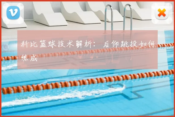 科比篮球技术解析：后仰跳投如何练成